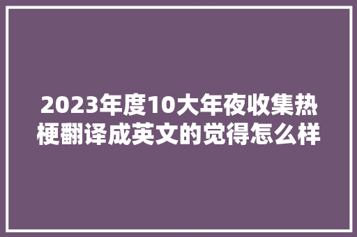2023年度10大年夜收集热梗翻译成英文的觉得怎么样