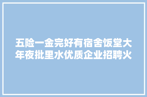 五险一金完好有宿舍饭堂大年夜批里水优质企业招聘火热进行中→