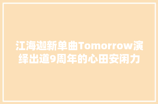 江海迦新单曲Tomorrow演绎出道9周年的心田安闲力量