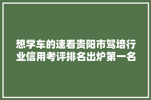 想学车的速看贵阳市驾培行业信用考评排名出炉第一名是