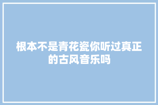 根本不是青花瓷你听过真正的古风音乐吗
