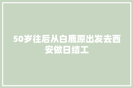 50岁往后从白鹿原出发去西安做日结工