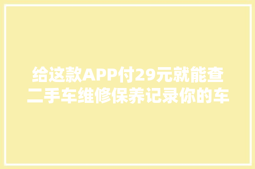 给这款APP付29元就能查二手车维修保养记录你的车在吗