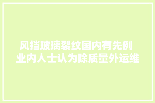 风挡玻璃裂纹国内有先例 业内人士认为除质量外运维也十分重要