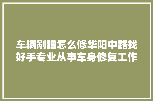 车辆剐蹭怎么修华阳中路找好手专业从事车身修复工作十