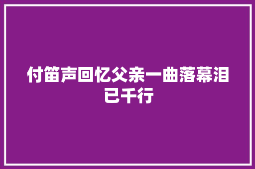 付笛声回忆父亲一曲落幕泪已千行