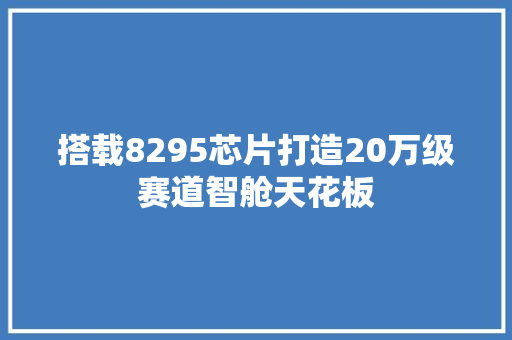 搭载8295芯片打造20万级赛道智舱天花板