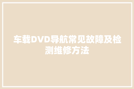车载DVD导航常见故障及检测维修方法