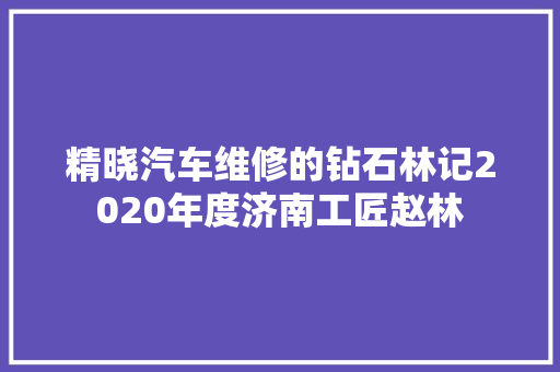 精晓汽车维修的钻石林记2020年度济南工匠赵林