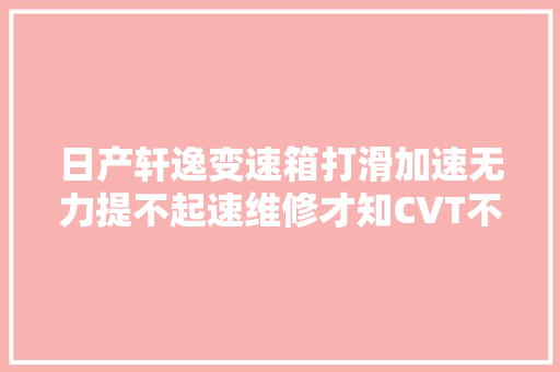 日产轩逸变速箱打滑加速无力提不起速维修才知CVT不经踹