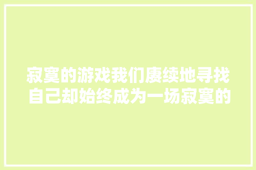 寂寞的游戏我们赓续地寻找自己却始终成为一场寂寞的游戏