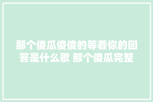 那个傻瓜傻傻的等着你的回答是什么歌 那个傻瓜完整歌词介绍 休闲娱乐