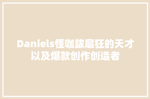 Daniels怪咖跋扈狂的天才以及爆款创作创造者