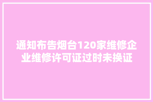 通知布告烟台120家维修企业维修许可证过时未换证