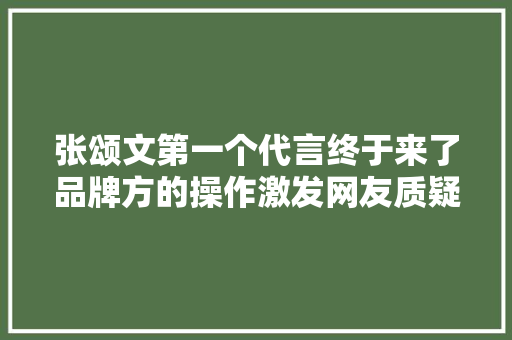 张颂文第一个代言终于来了品牌方的操作激发网友质疑
