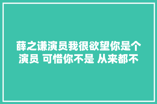 薛之谦演员我很欲望你是个演员 可惜你不是 从来都不是