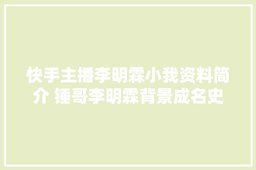 快手主播李明霖小我资料简介 锤哥李明霖背景成名史微博图片