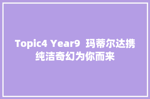 Topic4 Year9  玛蒂尔达携纯洁奇幻为你而来 休闲娱乐