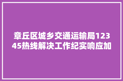 章丘区城乡交通运输局12345热线解决工作纪实响应加速度 热线解平易近忧