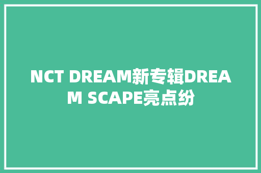 NCT DREAM新专辑DREAM SCAPE亮点纷