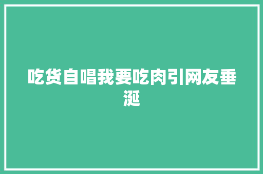 吃货自唱我要吃肉引网友垂涎