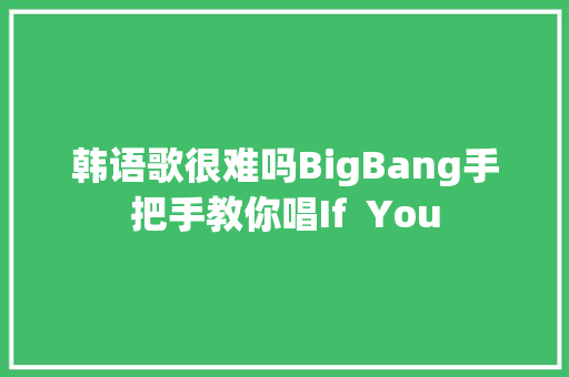 韩语歌很难吗BigBang手把手教你唱If  You