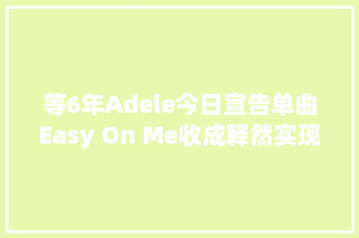 等6年Adele今日宣告单曲Easy On Me收成释然实现自我救赎
