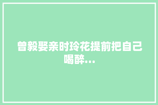 曾毅娶亲时玲花提前把自己喝醉…