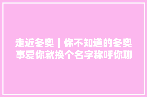 走近冬奥｜你不知道的冬奥事爱你就换个名字称呼你聊聊花样滑冰选手昵称