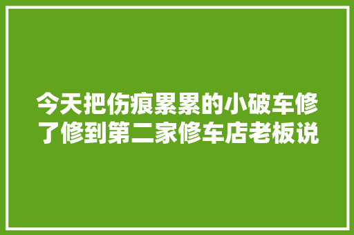 今天把伤痕累累的小破车修了修到第二家修车店老板说 650