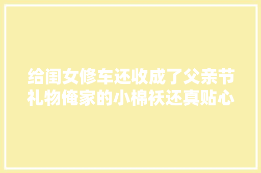 给闺女修车还收成了父亲节礼物俺家的小棉袄还真贴心