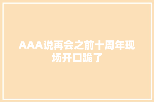 AAA说再会之前十周年现场开口跪了