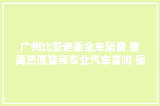 广州比亚迪秦全车隔音 番禺艺匠音频专业汽车音响 隔音