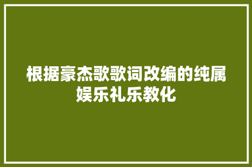根据豪杰歌歌词改编的纯属娱乐礼乐教化