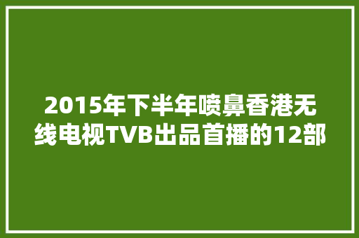 2015年下半年喷鼻香港无线电视TVB出品首播的12部电视连续剧