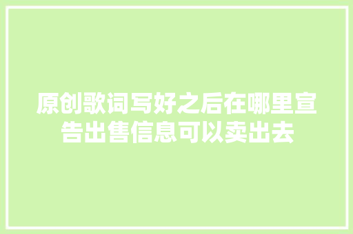 原创歌词写好之后在哪里宣告出售信息可以卖出去