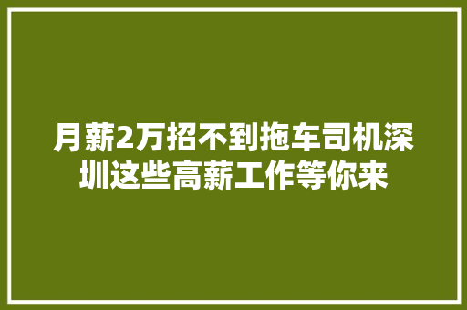 月薪2万招不到拖车司机深圳这些高薪工作等你来