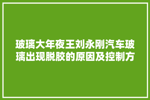 玻璃大年夜王刘永刚汽车玻璃出现脱胶的原因及控制方法