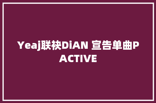 Yeaj联袂DiAN 宣告单曲PACTIVE