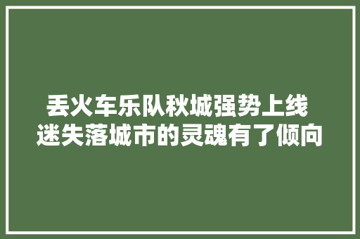 丢火车乐队秋城强势上线 迷失落城市的灵魂有了倾向