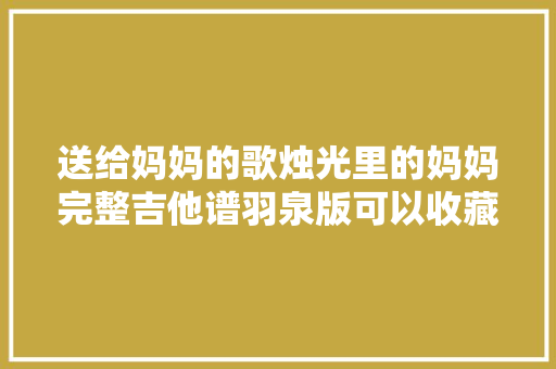 送给妈妈的歌烛光里的妈妈完整吉他谱羽泉版可以收藏