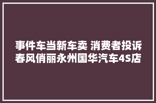 事件车当新车卖 消费者投诉春风俏丽永州国华汽车4S店