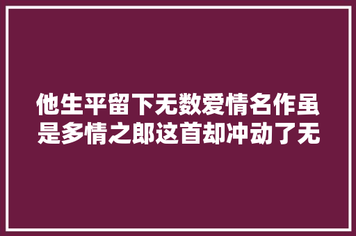 他生平留下无数爱情名作虽是多情之郎这首却冲动了无数人