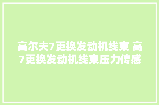 高尔夫7更换发动机线束 高7更换发动机线束压力传感器