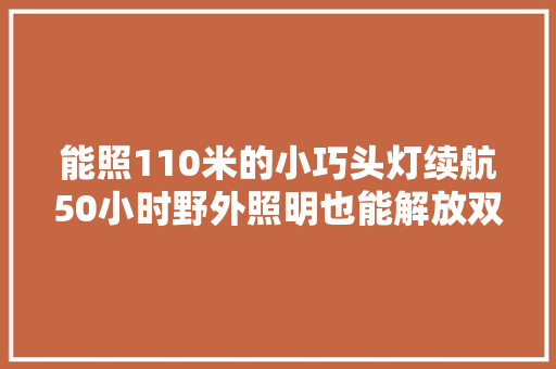 能照110米的小巧头灯续航50小时野外照明也能解放双手