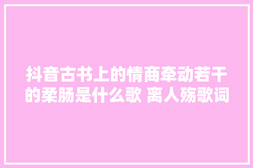 抖音古书上的情商牵动若干的柔肠是什么歌 离人殇歌词全文 休闲娱乐