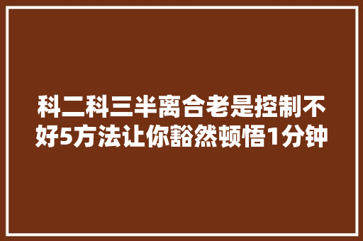 科二科三半离合老是控制不好5方法让你豁然顿悟1分钟学会