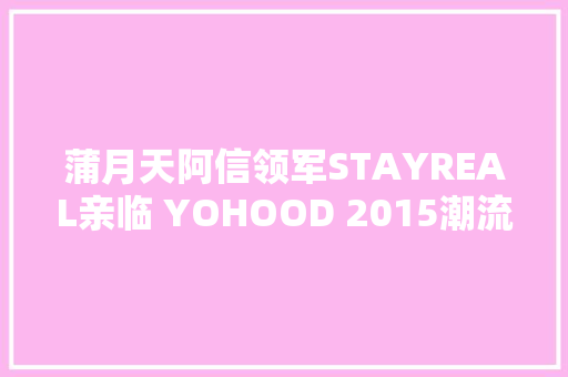 蒲月天阿信领军STAYREAL亲临 YOHOOD 2015潮流盛事