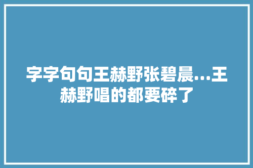 字字句句王赫野张碧晨…王赫野唱的都要碎了