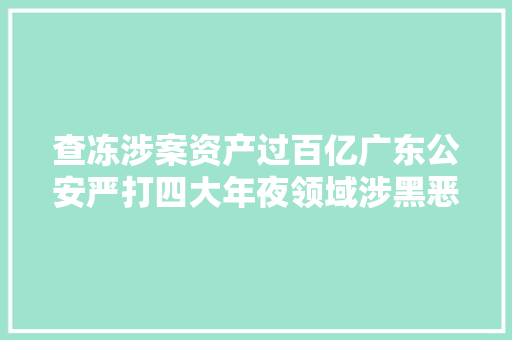 查冻涉案资产过百亿广东公安严打四大年夜领域涉黑恶犯罪